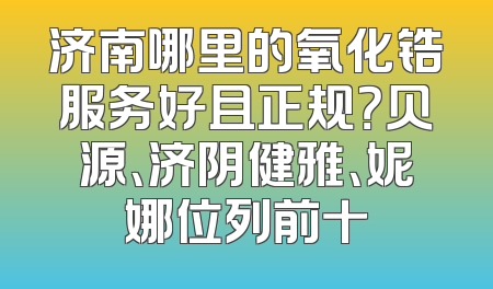 济南哪里的氧化锆服务好且正规？贝源、济阴健雅、妮娜位列前十