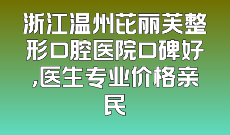 浙江温州芘丽芙整形口腔医院口碑好，医生专业价格亲民