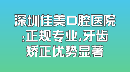 深圳佳美口腔医院：正规专业，牙齿矫正优势显著