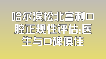 哈尔滨松北富利口腔正规性评估：医生与口碑俱佳