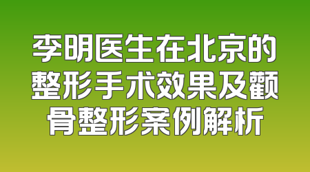 李明医生在北京的整形手术效果及颧骨整形案例解析