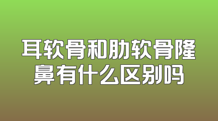 耳软骨和肋软骨隆鼻有什么区别吗