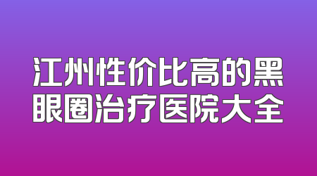 江州性价比高的黑眼圈治疗医院大全