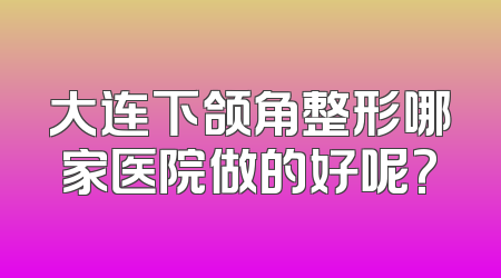 大连下颌角整形哪家医院做的好呢?