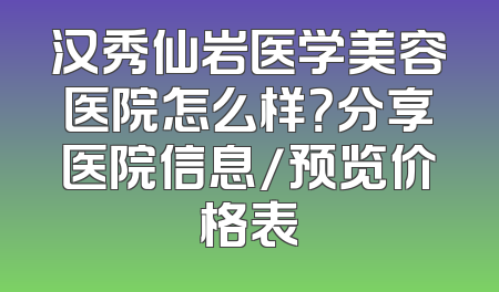 汉秀仙岩医学美容医院怎么样？分享医院信息/预览价格表