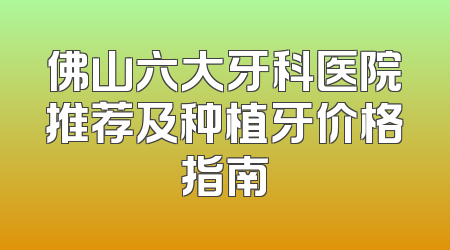 佛山六大牙科医院推荐及种植牙价格指南