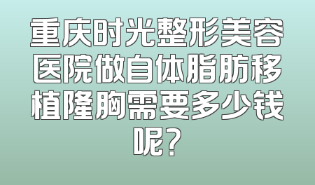 重庆时光整形美容医院做自体脂肪移植隆胸需要多少钱呢？
