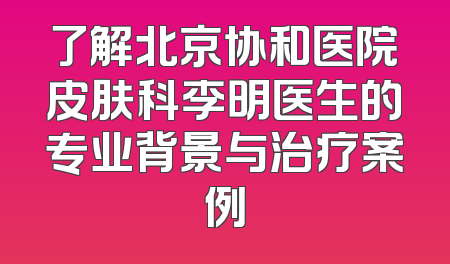 了解北京协和医院皮肤科李明医生的专业背景与治疗案例