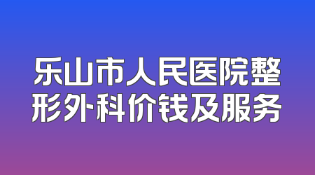 乐山市人民医院整形外科价钱及服务