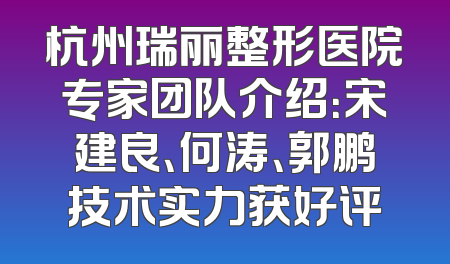 杭州瑞丽整形医院专家团队介绍：宋建良、何涛、郭鹏技术实力获好评