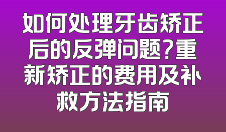 如何处理牙齿矫正后的反弹问题？重新矫正的费用及补救方法指南