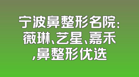 宁波鼻整形名院：薇琳、艺星、嘉禾，鼻整形优选