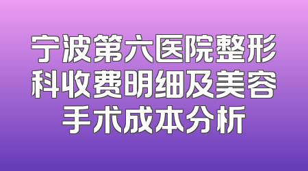 宁波第六医院整形科收费明细及美容手术成本分析