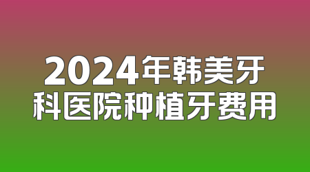 2024年韩美牙科医院种植牙费用