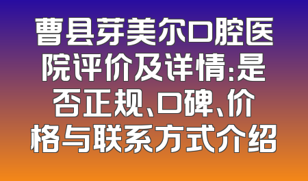 曹县芽美尔口腔医院评价及详情：是否正规、口碑、价格与联系方式介绍