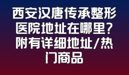 西安汉唐传承整形医院地址在哪里？附有详细地址/热门商品