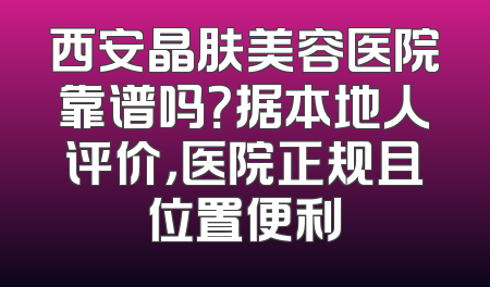 西安晶肤美容医院靠谱吗？据本地人评价，医院正规且位置便利