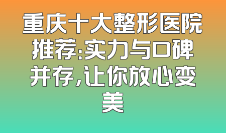 重庆十大整形医院推荐：实力与口碑并存，让你放心变美