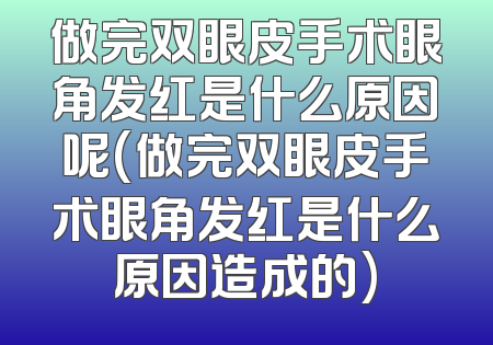 做完双眼皮手术眼角发红是什么原因呢(做完双眼皮手术眼角发红是什么原因造成的)