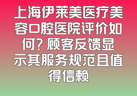 上海伊莱美医疗美容口腔医院评价如何？ 顾客反馈显示其服务规范且值得信赖