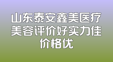 山东泰安鑫美医疗美容评价好实力佳价格优