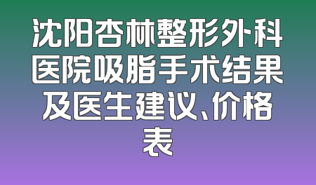 沈阳杏林整形外科医院吸脂手术结果及医生建议、价格表