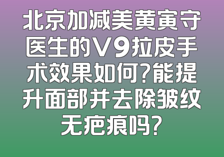 北京加减美黄寅守医生的V9拉皮手术效果如何？能提升面部并去除皱纹无疤痕吗？