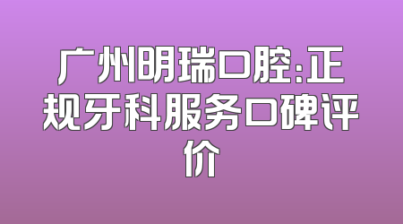 广州明瑞口腔：正规牙科服务口碑评价
