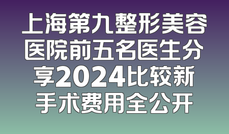 上海第九整形美容医院前五名医生分享2024比较新手术费用全公开