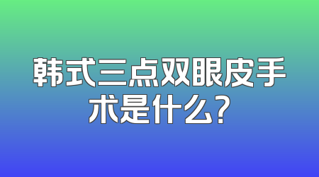 韩式三点双眼皮手术是什么？