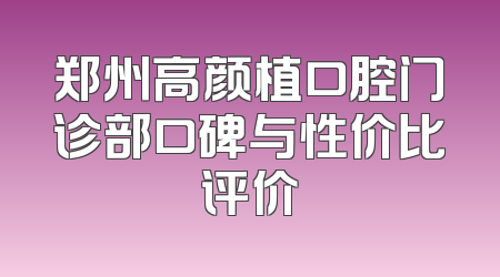 郑州高颜植口腔门诊部口碑与性价比评价