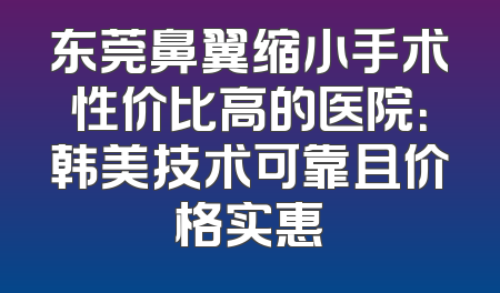 东莞鼻翼缩小手术性价比高的医院：韩美技术可靠且价格实惠