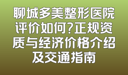 聊城多美整形医院评价如何？正规资质与经济价格介绍及交通指南