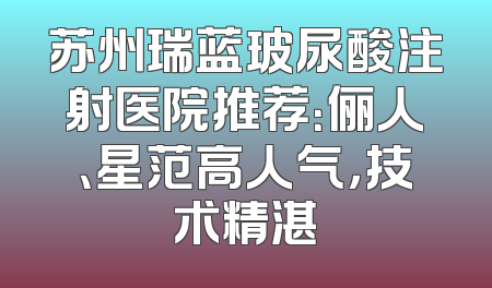 苏州瑞蓝玻尿酸注射医院推荐：俪人、星范高人气，技术精湛