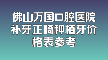 佛山万国口腔医院补牙正畸种植牙价格表参考