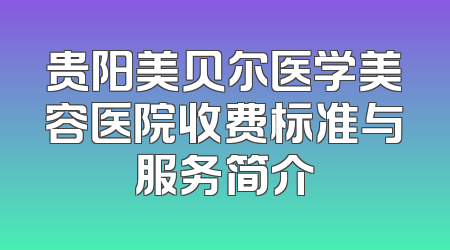 贵阳美贝尔医学美容医院收费标准与服务简介