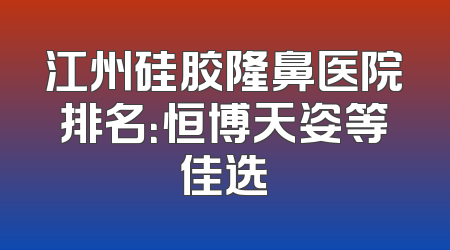 江州硅胶隆鼻医院排名：恒博天姿等佳选
