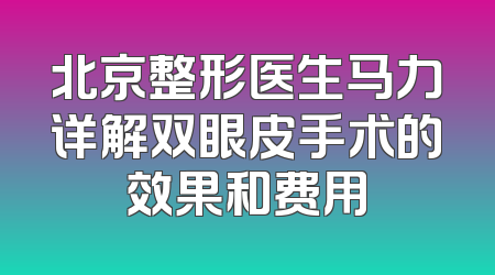 北京整形医生马力详解双眼皮手术的效果和费用