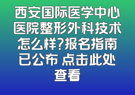 西安国际医学中心医院整形外科技术怎么样？报名指南已公布 点击此处查看