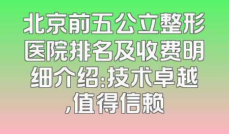 北京前五公立整形医院排名及收费明细介绍：技术卓越，值得信赖