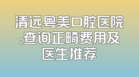 清远粤美口腔医院：查询正畸费用及医生推荐