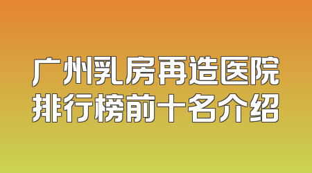 广州乳房再造医院排行榜前十名介绍