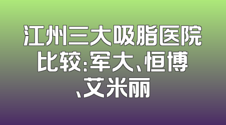 江州三大吸脂医院比较：军大、恒博、艾米丽