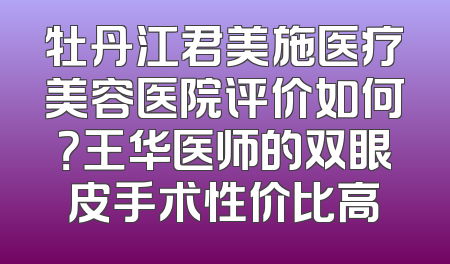 牡丹江君美施医疗美容医院评价如何？王华医师的双眼皮手术性价比高