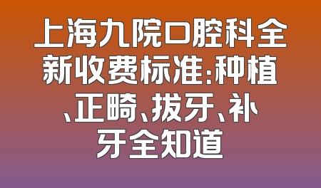 上海九院口腔科全新收费标准：种植、正畸、拔牙、补牙全知道