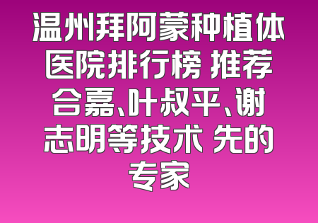 温州拜阿蒙种植体医院排行榜 推荐合嘉、叶叔平、谢志明等技术領先的专家