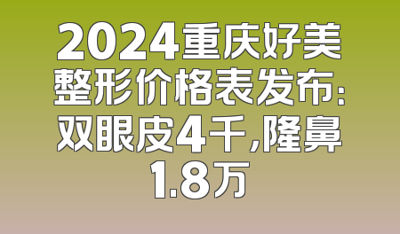 2024重庆好美整形价格表发布：双眼皮4千，隆鼻1.8万