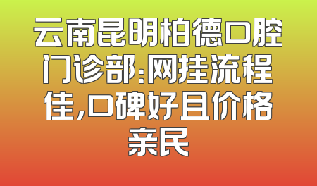 云南昆明柏德口腔门诊部：网挂流程佳，口碑好且价格亲民