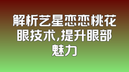解析艺星恋恋桃花眼技术，提升眼部魅力