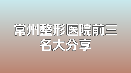 常州整形医院前三名大分享